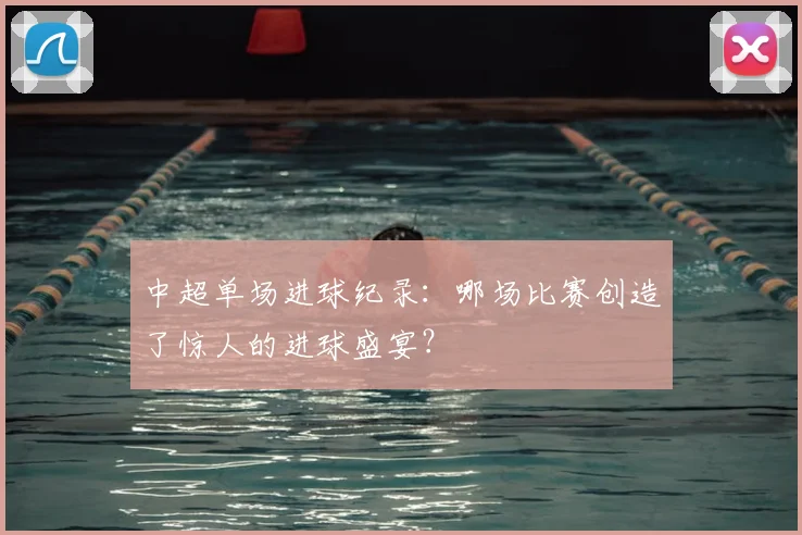 中超单场进球纪录：哪场比赛创造了惊人的进球盛宴？