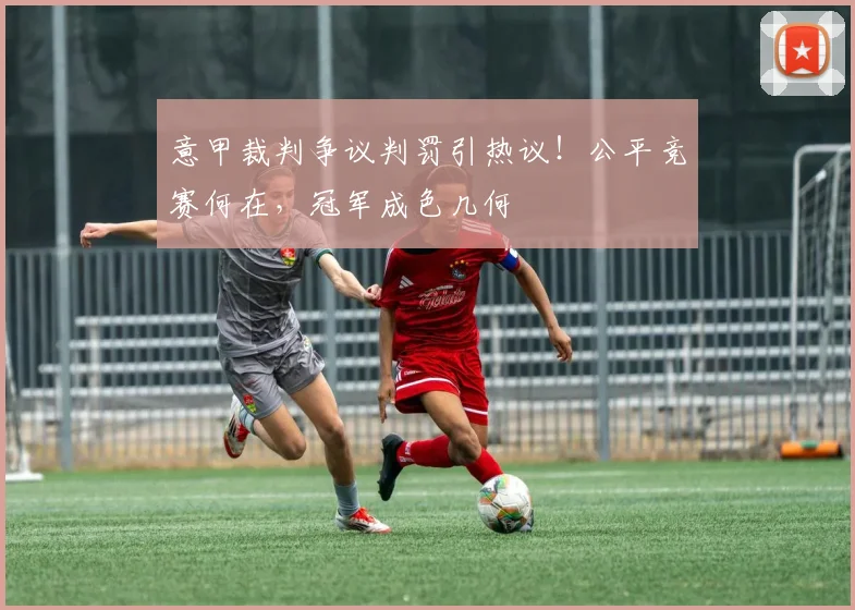 意甲裁判争议判罚引热议！公平竞赛何在，冠军成色几何