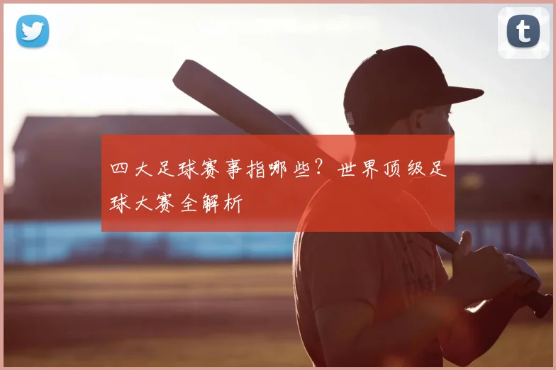 四大足球赛事指哪些？世界顶级足球大赛全解析
