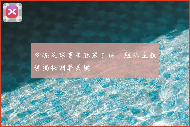 今晚足球赛果独家专访：胜队主教练揭秘制胜关键