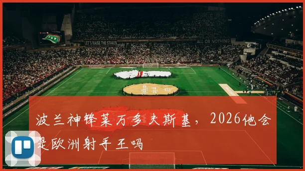 波兰神锋莱万多夫斯基，2026他会是欧洲射手王吗