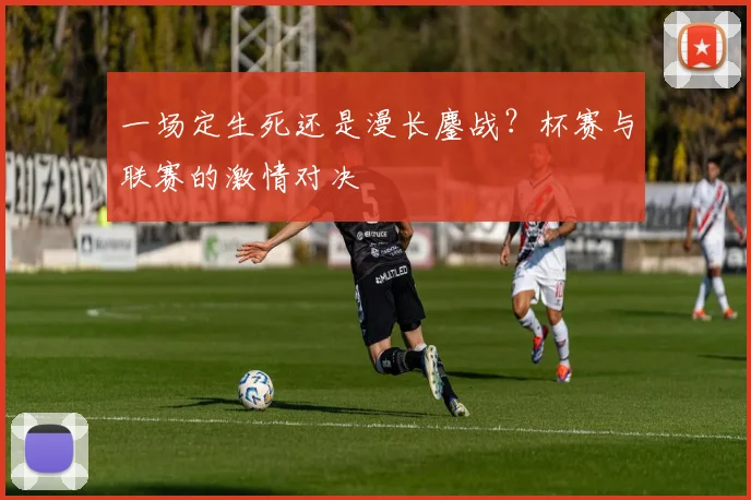 一场定生死还是漫长鏖战？杯赛与联赛的激情对决