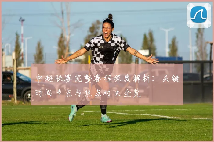中超联赛完整赛程深度解析：关键时间节点与焦点对决全览