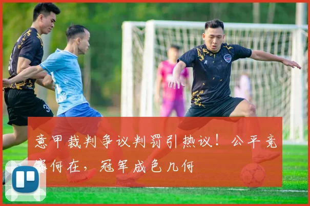 意甲裁判争议判罚引热议！公平竞赛何在，冠军成色几何