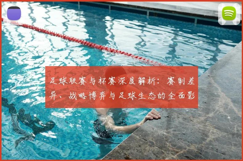 足球联赛与杯赛深度解析：赛制差异、战略博弈与足球生态的全面影响