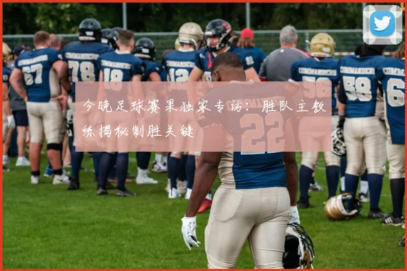 今晚足球赛果独家专访：胜队主教练揭秘制胜关键