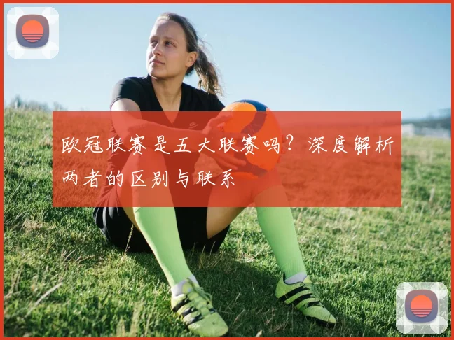 欧冠联赛是五大联赛吗？深度解析两者的区别与联系
