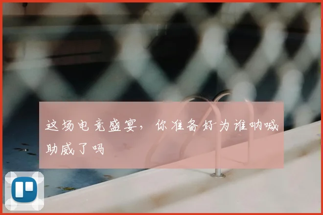 这场电竞盛宴，你准备好为谁呐喊助威了吗