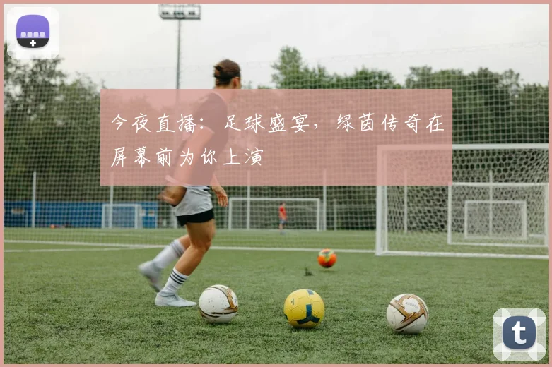 今夜直播:足球盛宴,绿茵传奇在屏幕前为你上演