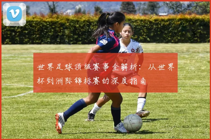 世界足球顶级赛事全解析：从世界杯到洲际锦标赛的深度指南
