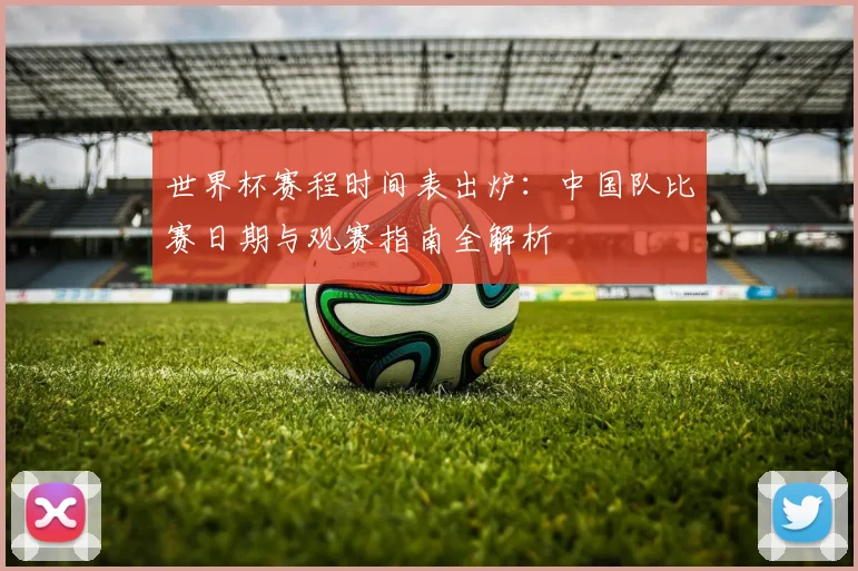 世界杯赛程时间表出炉：中国队比赛日期与观赛指南全解析