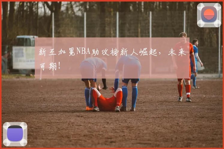 新王加冕NBA助攻榜新人崛起，未来可期！