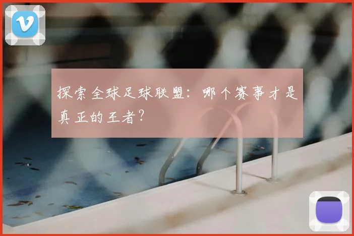 探索全球足球联盟：哪个赛事才是真正的王者？
