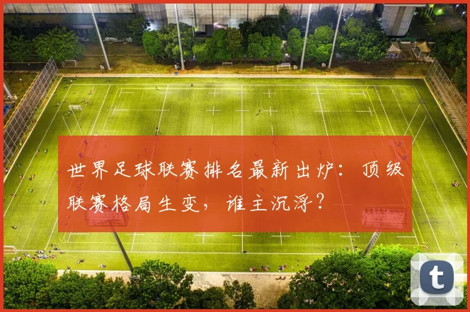 世界足球联赛排名最新出炉:顶级联赛格局生变,谁主沉浮?