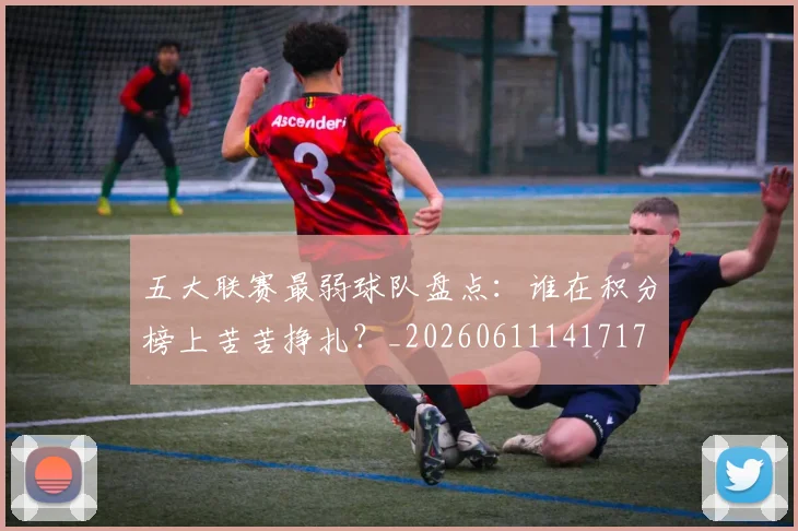 五大联赛最弱球队盘点：谁在积分榜上苦苦挣扎？_20260611141717