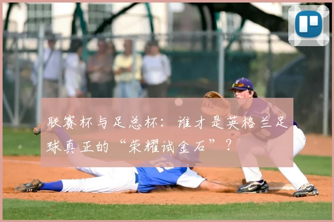 联赛杯与足总杯：谁才是英格兰足球真正的“荣耀试金石”？