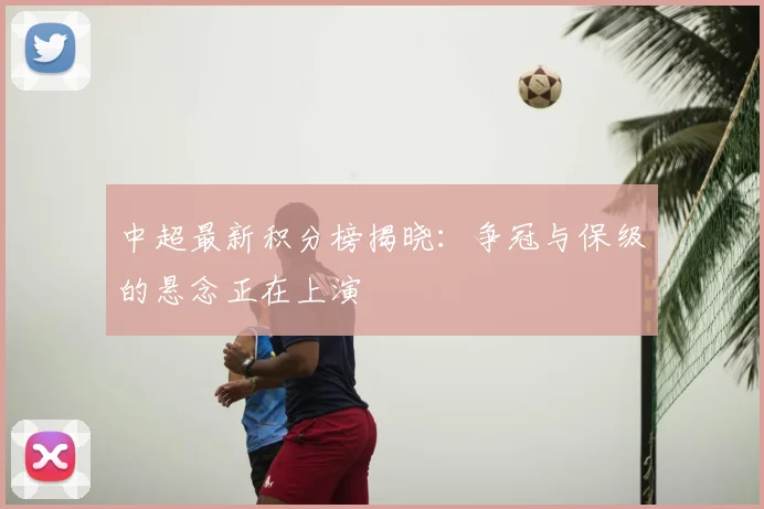 中超最新积分榜揭晓:争冠与保级的悬念正在上演