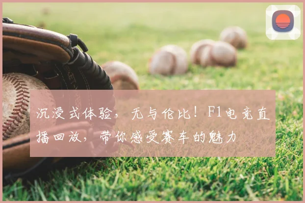 沉浸式体验，无与伦比！F1电竞直播回放，带你感受赛车的魅力