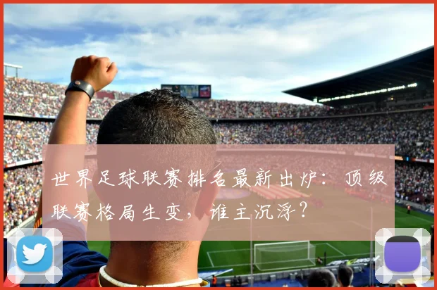 世界足球联赛排名最新出炉:顶级联赛格局生变,谁主沉浮?