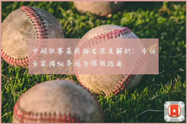 中超联赛最新排名深度解析:专访专家揭秘争冠与保级格局