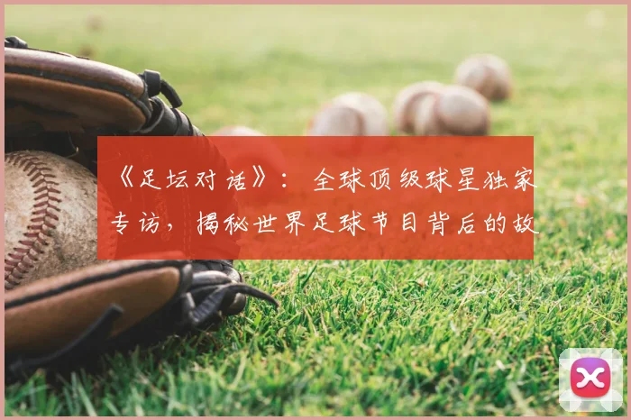《足坛对话》：全球顶级球星独家专访，揭秘世界足球节目背后的故事