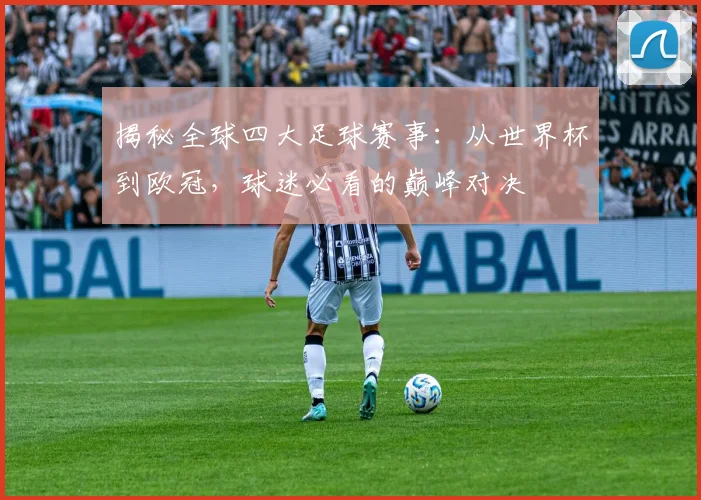揭秘全球四大足球赛事：从世界杯到欧冠，球迷必看的巅峰对决
