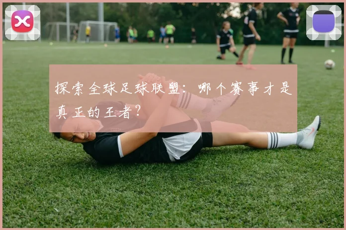 探索全球足球联盟：哪个赛事才是真正的王者？