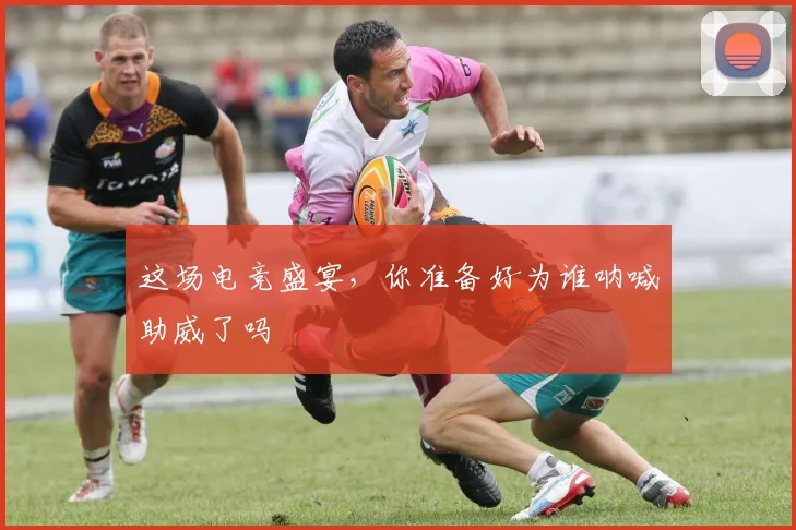 这场电竞盛宴，你准备好为谁呐喊助威了吗