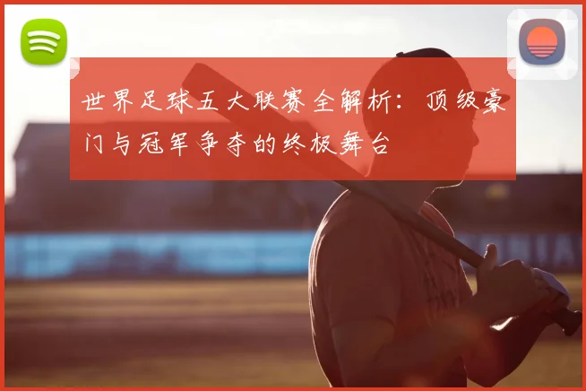 世界足球五大联赛全解析：顶级豪门与冠军争夺的终极舞台