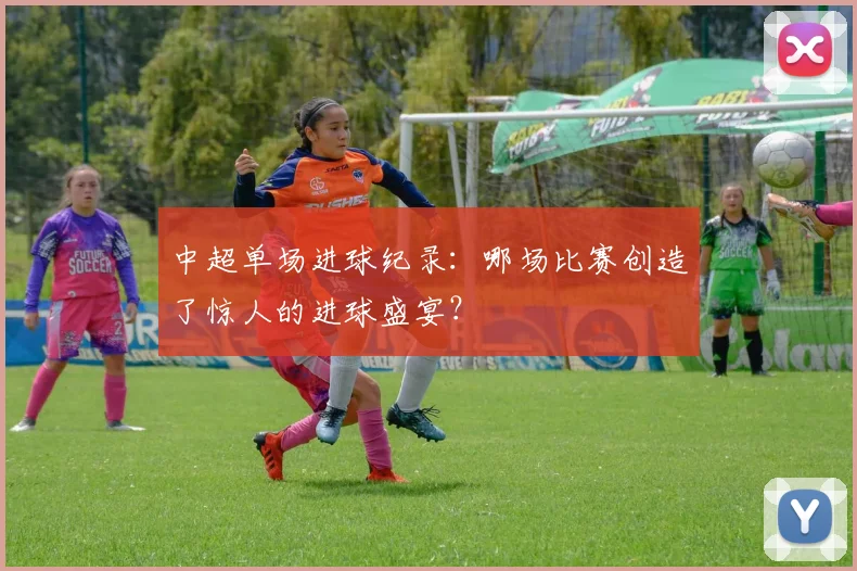 中超单场进球纪录：哪场比赛创造了惊人的进球盛宴？