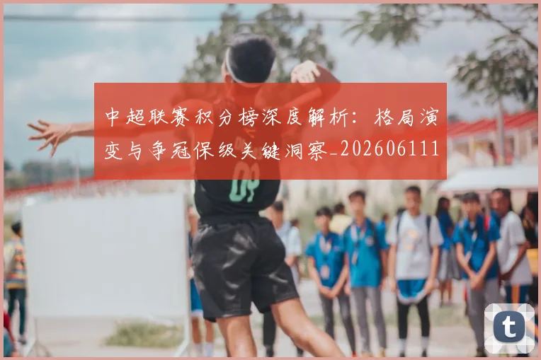 中超联赛积分榜深度解析：格局演变与争冠保级关键洞察_20260611140845